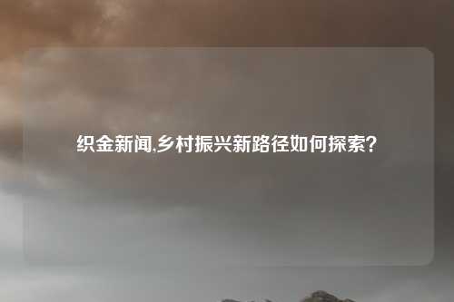 织金新闻,乡村振兴新路径如何探索？