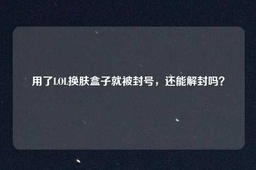 用了LOL换肤盒子就被封号,还能解封吗?