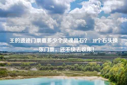 王的遗迹门票要多少个灵魂晶石? 10个石头换一张门票,还不快去收集!