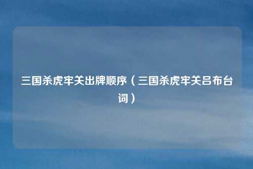 三国杀虎牢关出牌顺序(三国杀虎牢关吕布台词)