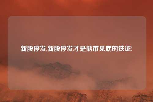 新股停发,新股停发才是熊市见底的铁证!