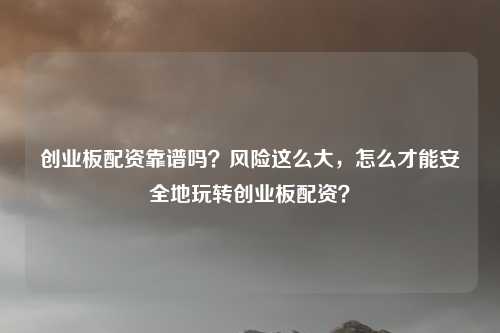 创业板配资靠谱吗?风险这么大,怎么才能安全地玩转创业板配资?