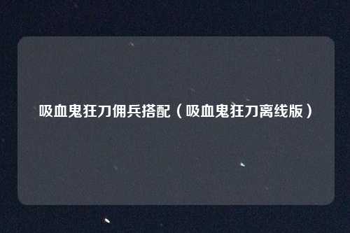 吸血鬼狂刀佣兵搭配(吸血鬼狂刀离线版)