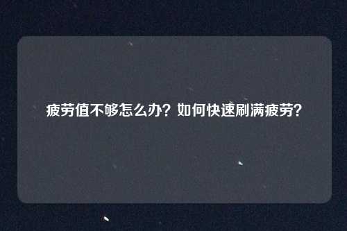 疲劳值不够怎么办?如何快速刷满疲劳?