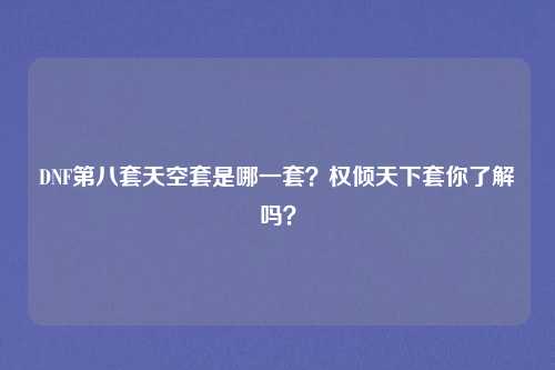 DNF第八套天空套是哪一套?权倾天下套你了解吗?
