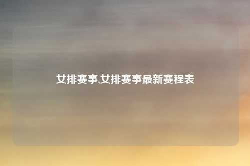 女排赛事,女排赛事最新赛程表