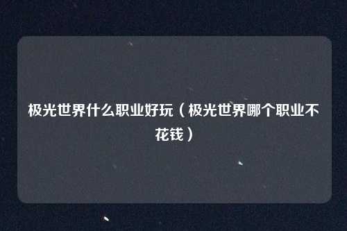 极光世界什么职业好玩(极光世界哪个职业不花钱)