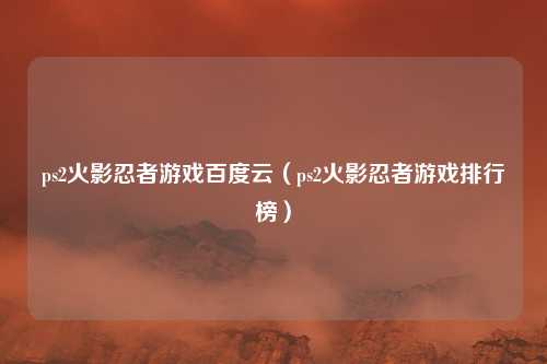 ps2火影忍者游戏百度云(ps2火影忍者游戏排行榜)