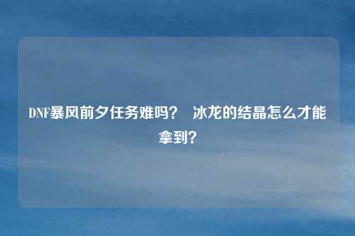 DNF暴风前夕任务难吗? 冰龙的结晶怎么才能拿到?