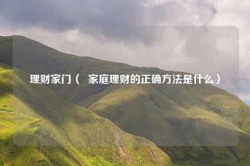 理财家门( 家庭理财的正确方法是什么)