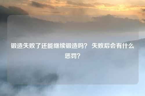 锻造失败了还能继续锻造吗? 失败后会有什么惩罚?