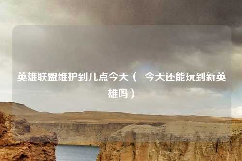 英雄联盟维护到几点今天( 今天还能玩到新英雄吗)