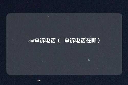 dnf申诉电话( 申诉电话在哪)