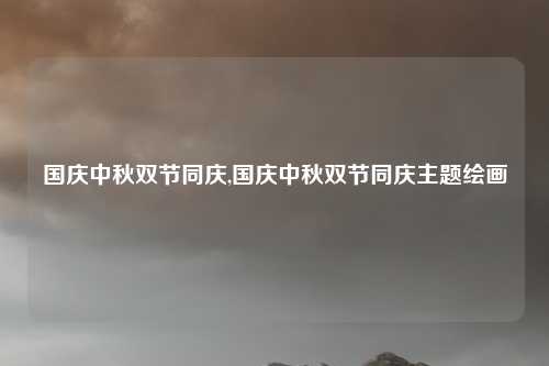 国庆中秋双节同庆,国庆中秋双节同庆主题绘画