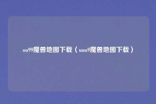 ou99魔兽地图下载(uuu9魔兽地图下载)