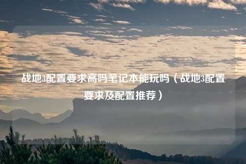 战地3配置要求高吗笔记本能玩吗(战地3配置要求及配置推荐)