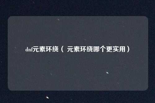 dnf元素环绕( 元素环绕哪个更实用)