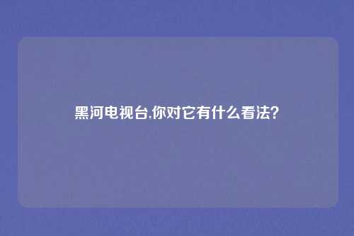 黑河电视台,你对它有什么看法？
