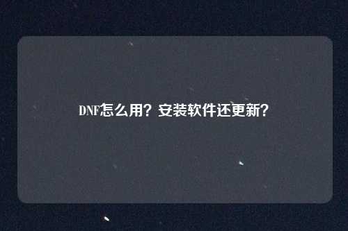 DNF怎么用?安装软件还更新?