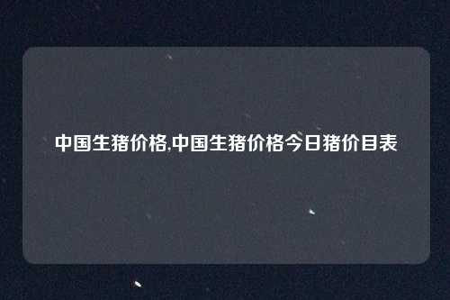 中国生猪价格,中国生猪价格今日猪价目表