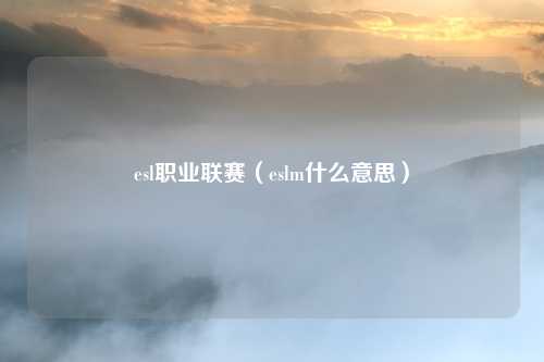 esl职业联赛(eslm什么意思)