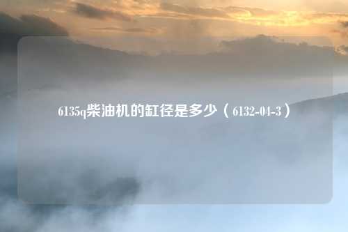 6135q柴油机的缸径是多少(6132-04-3)