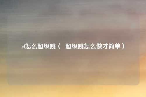 cf怎么超级跳( 超级跳怎么做才简单)