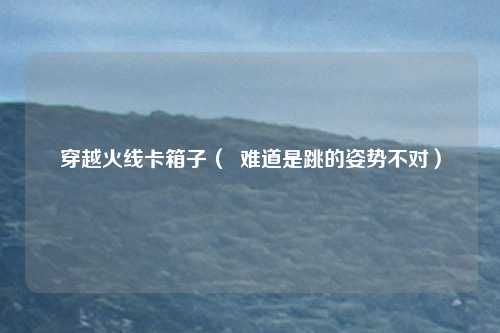穿越火线卡箱子( 难道是跳的姿势不对)