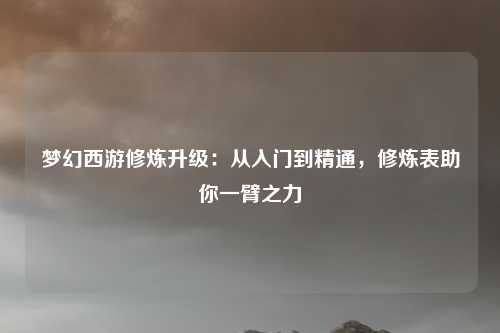 梦幻西游修炼升级:从入门到精通,修炼表助你一臂之力