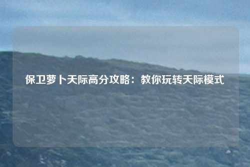 保卫萝卜天际高分攻略:教你玩转天际模式