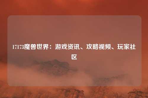 17173魔兽世界:游戏资讯、攻略视频、玩家社区