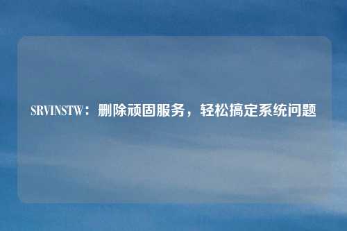 SRVINSTW:删除顽固服务,轻松搞定系统问题