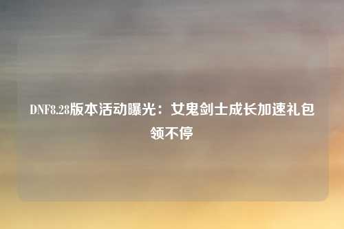 DNF8.28版本活动曝光:女鬼剑士成长加速礼包领不停