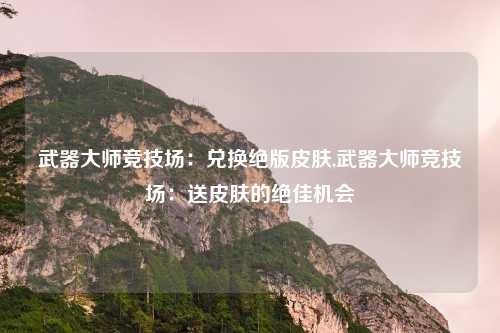 武器大师竞技场:兑换绝版皮肤,武器大师竞技场:送皮肤的绝佳机会