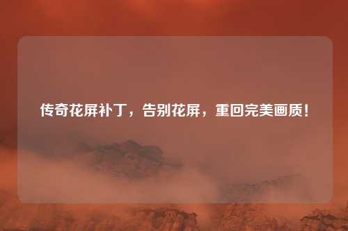传奇花屏补丁,告别花屏,重回完美画质!