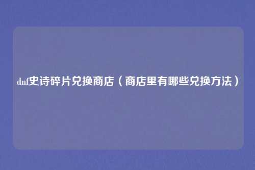 dnf史诗碎片兑换商店(商店里有哪些兑换方法)