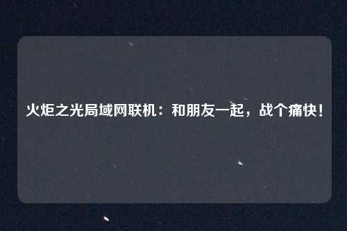 火炬之光局域网联机:和朋友一起,战个痛快!