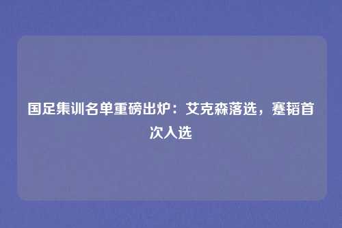 国足集训名单重磅出炉:艾克森落选,蹇韬首次入选