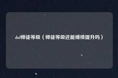 dnf师徒等级(师徒等级还能继续提升吗)