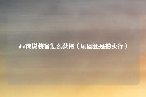 dnf传说装备怎么获得(刷图还是拍卖行)