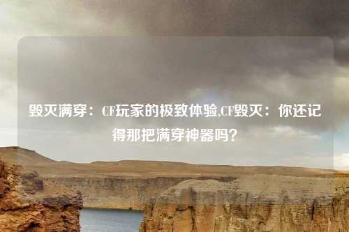 毁灭满穿:CF玩家的极致体验,CF毁灭:你还记得那把满穿神器吗?