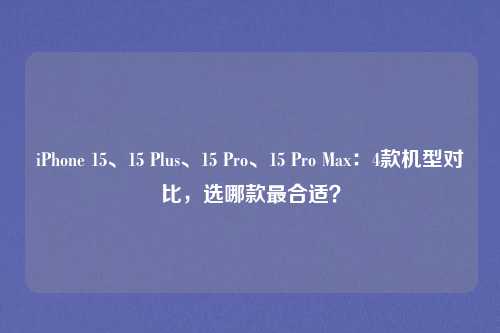 iPhone 15、15 Plus、15 Pro、15 Pro Max:4款机型对比,选哪款最合适?