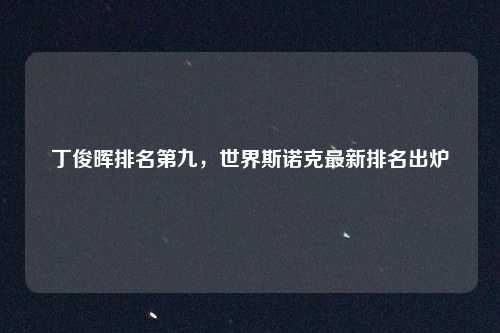 丁俊晖排名第九，世界斯诺克最新排名出炉
