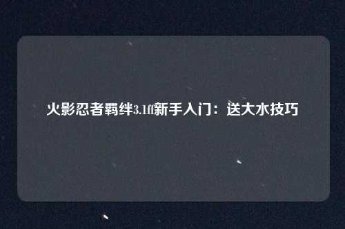 火影忍者羁绊3.1ff新手入门:送大水技巧