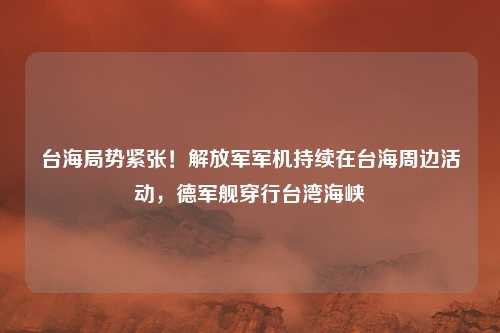 台海局势紧张!解放军军机持续在台海周边活动,德军舰穿行台湾海峡