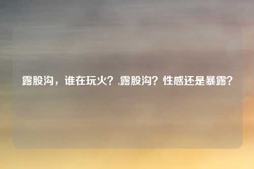 露股沟,谁在玩火?,露股沟?性感还是暴露?
