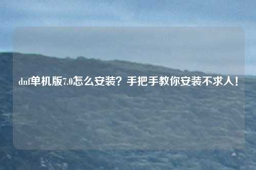 dnf单机版7.0怎么安装？手把手教你安装不求人！