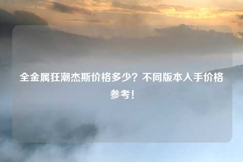 全金属狂潮杰斯价格多少?不同版本入手价格参考!