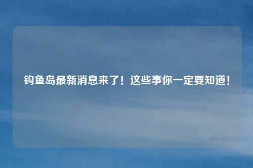 钩鱼岛最新消息来了!这些事你一定要知道!