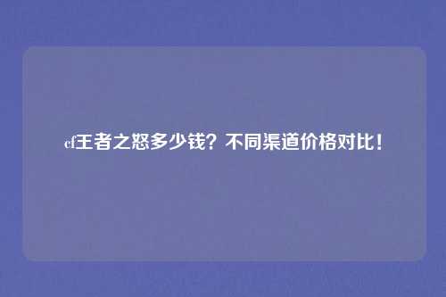 cf王者之怒多少钱?不同渠道价格对比!